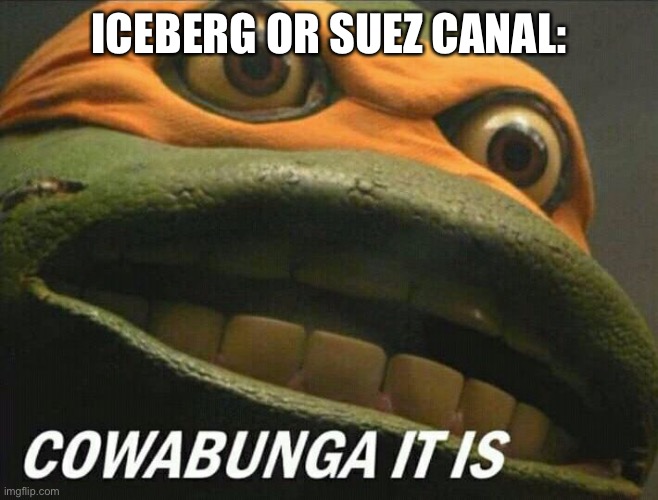 Cowabunga it is | ICEBERG OR SUEZ CANAL: | image tagged in cowabunga it is | made w/ Imgflip meme maker