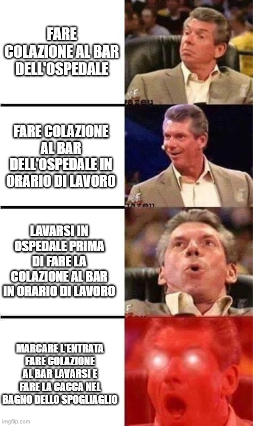 Vince McMahon Reaction w/Glowing Eyes | FARE COLAZIONE AL BAR DELL'OSPEDALE; FARE COLAZIONE AL BAR DELL'OSPEDALE IN ORARIO DI LAVORO; LAVARSI IN OSPEDALE PRIMA DI FARE LA COLAZIONE AL BAR IN ORARIO DI LAVORO; MARCARE L'ENTRATA FARE COLAZIONE AL BAR LAVARSI E FARE LA CACCA NEL BAGNO DELLO SPOGLIAGLIO | image tagged in vince mcmahon reaction w/glowing eyes | made w/ Imgflip meme maker