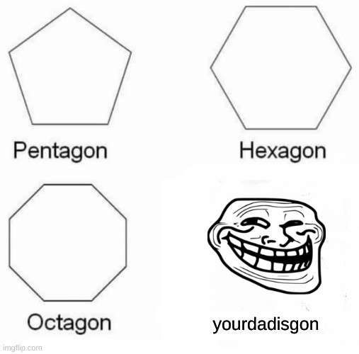 yessirisgon | yourdadisgon | image tagged in memes,pentagon hexagon octagon | made w/ Imgflip meme maker