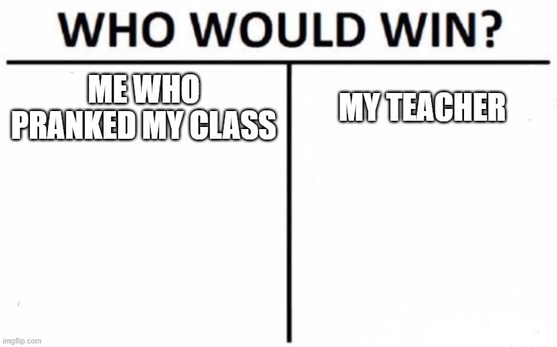 Who Would Win? | ME WHO PRANKED MY CLASS; MY TEACHER | image tagged in memes,who would win | made w/ Imgflip meme maker