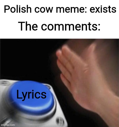 Polish cow meme: exists; The comments:; Lyrics | image tagged in blank white template,memes,blank nut button,not really a gif,polish cow | made w/ Imgflip meme maker