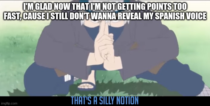 Silly Notion (remade) | I'M GLAD NOW THAT I'M NOT GETTING POINTS TOO FAST, CAUSE I STILL DON'T WANNA REVEAL MY SPANISH VOICE | image tagged in silly notion remade | made w/ Imgflip meme maker