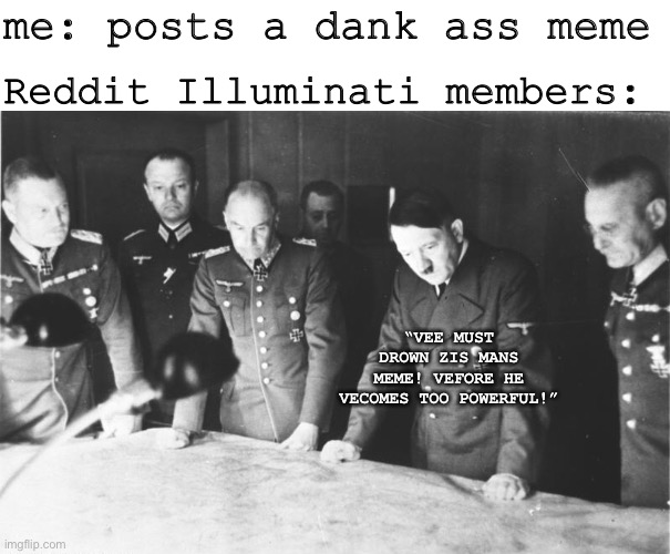control zee power | me: posts a dank ass meme; Reddit Illuminati members:; “VEE MUST DROWN ZIS MANS MEME! VEFORE HE VECOMES TOO POWERFUL!” | image tagged in hitler map council,power,control,hive mind | made w/ Imgflip meme maker