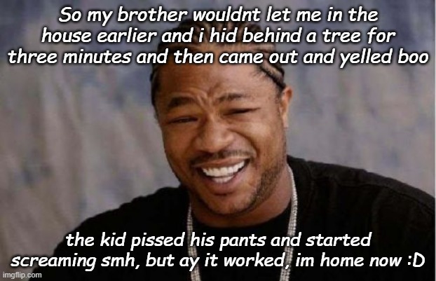 XDDDDD HE GOT SO SCARED LMAOOO | So my brother wouldnt let me in the house earlier and i hid behind a tree for three minutes and then came out and yelled boo; the kid pissed his pants and started screaming smh, but ay it worked, im home now :D | image tagged in memes,yo dawg heard you | made w/ Imgflip meme maker