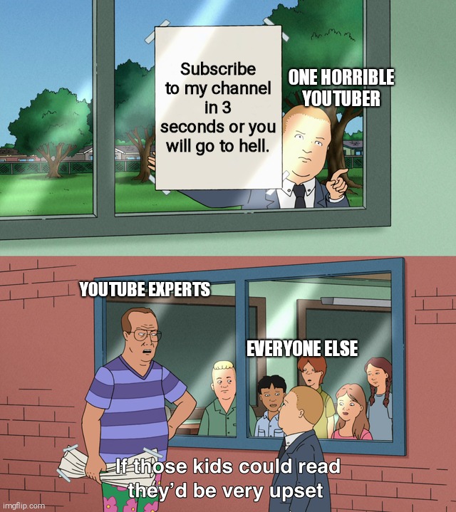If those kids could read they'd be very upset | Subscribe to my channel in 3 seconds or you will go to hell. ONE HORRIBLE YOUTUBER; YOUTUBE EXPERTS; EVERYONE ELSE | image tagged in if those kids could read they'd be very upset,youtube | made w/ Imgflip meme maker