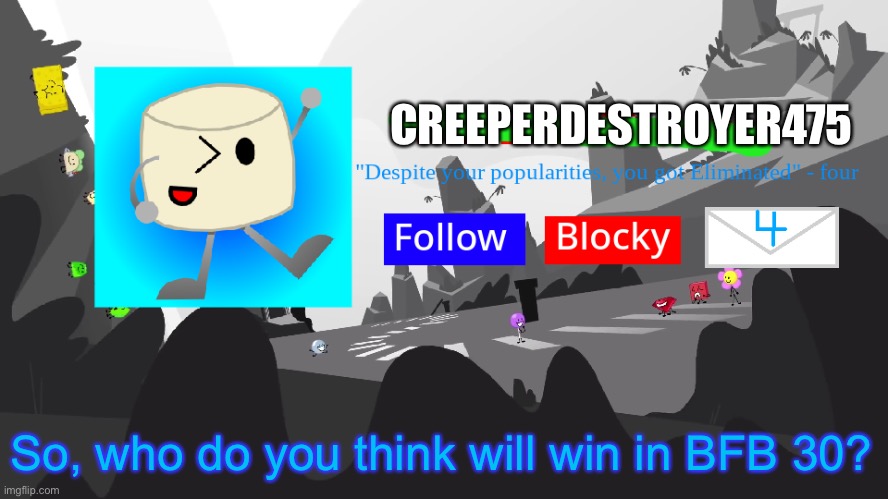 TFoD BFB/TPOT announcement template | CREEPERDESTROYER475; So, who do you think will win in BFB 30? | image tagged in tfod bfb/tpot announcement template | made w/ Imgflip meme maker