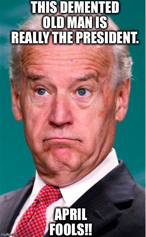 April fools! | THIS DEMENTED OLD MAN IS REALLY THE PRESIDENT. APRIL FOOLS!! | image tagged in joe biden,sad joe biden,president,april fools day,april fools | made w/ Imgflip meme maker