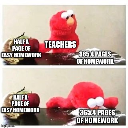 why does this happen | TEACHERS; HALF A PAGE OF EASY HOMEWORK; 365.4 PAGES OF HOMEWORK; HALF A PAGE OF EASY HOMEWORK; 365.4 PAGES OF HOMEWORK | image tagged in elmo cocaine | made w/ Imgflip meme maker