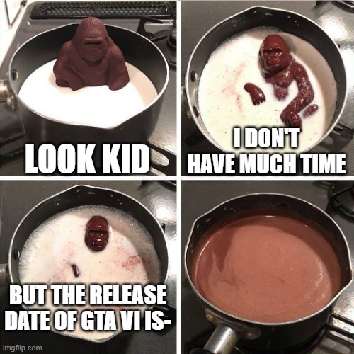 Oh no | LOOK KID; I DON'T HAVE MUCH TIME; BUT THE RELEASE DATE OF GTA VI IS- | image tagged in chocolate gorilla | made w/ Imgflip meme maker
