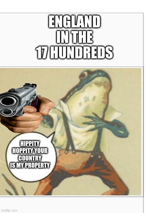 Hippity Hoppity (blank) | ENGLAND IN THE 17 HUNDREDS; HIPPITY HOPPITY YOUR COUNTRY IS MY PROPERTY | image tagged in hippity hoppity blank | made w/ Imgflip meme maker