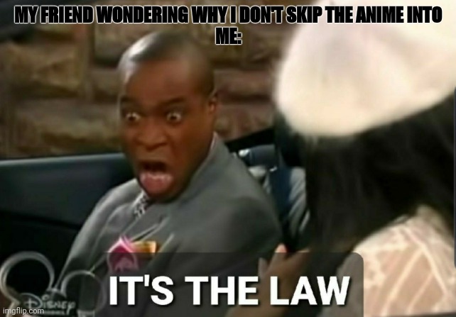 It's the law | MY FRIEND WONDERING WHY I DON'T SKIP THE ANIME INTO
ME: | image tagged in it's the law | made w/ Imgflip meme maker