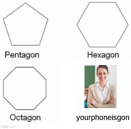 Pentagon Hexagon Octagon | yourphoneisgon | image tagged in memes,pentagon hexagon octagon | made w/ Imgflip meme maker