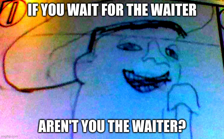 Prove me wrong I dare you >:) | IF YOU WAIT FOR THE WAITER; AREN'T YOU THE WAITER? | image tagged in pog | made w/ Imgflip meme maker