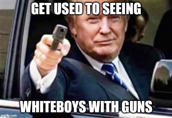 Notameme | GET USED TO SEEING; WHITEBOYS WITH GUNS | image tagged in trump gun | made w/ Imgflip meme maker