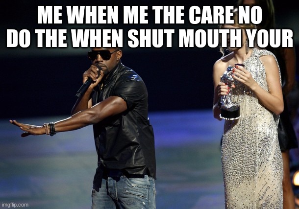 Kanye West Taylor Swift | ME WHEN ME THE CARE NO DO THE WHEN SHUT MOUTH YOUR | image tagged in kanye west taylor swift | made w/ Imgflip meme maker