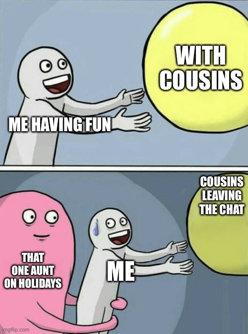 Is this relatable? | WITH COUSINS; ME HAVING FUN; COUSINS LEAVING THE CHAT; THAT ONE AUNT ON HOLIDAYS; ME | image tagged in memes,running away balloon | made w/ Imgflip meme maker