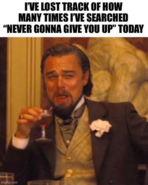 LOL | I’VE LOST TRACK OF HOW MANY TIMES I’VE SEARCHED “NEVER GONNA GIVE YOU UP” TODAY | image tagged in memes,laughing leo,never gonna give you up,april fools | made w/ Imgflip meme maker