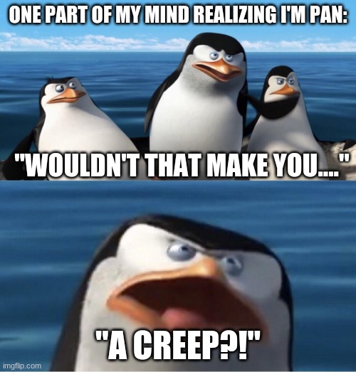 Wouldn't that make you | ONE PART OF MY MIND REALIZING I'M PAN:; "WOULDN'T THAT MAKE YOU...."; "A CREEP?!" | image tagged in wouldn't that make you | made w/ Imgflip meme maker