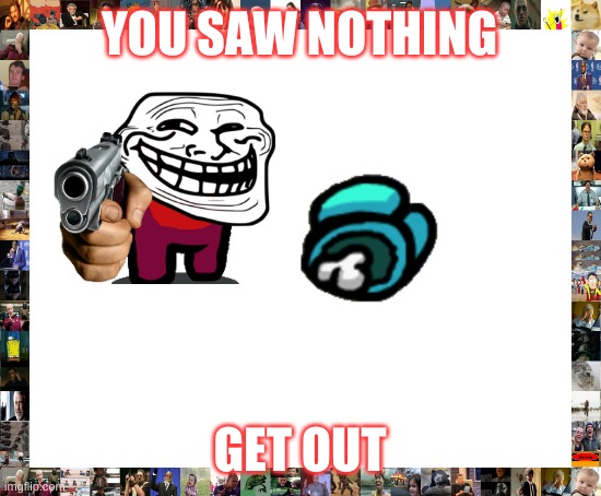 among us killer | YOU SAW NOTHING; GET OUT | image tagged in blank white template | made w/ Imgflip meme maker