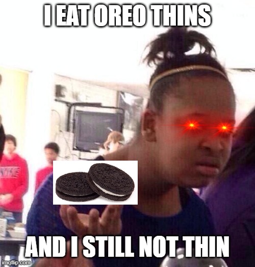 Black Girl Wat | I EAT OREO THINS; AND I STILL NOT THIN | image tagged in memes,black girl wat | made w/ Imgflip meme maker