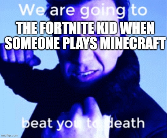 THE FORTNITE KID WHEN SOMEONE PLAYS MINECRAFT | image tagged in we are going to beat you to death | made w/ Imgflip meme maker