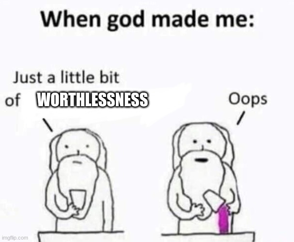 E | WORTHLESSNESS | image tagged in when god made me | made w/ Imgflip meme maker