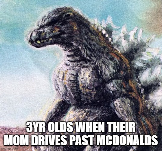 Sad Godzilla | 3YR OLDS WHEN THEIR MOM DRIVES PAST MCDONALDS | image tagged in sad godzilla | made w/ Imgflip meme maker