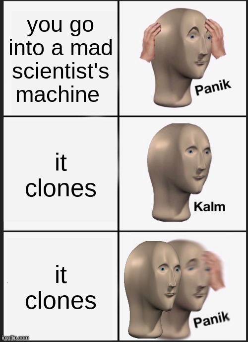 what is a good title | you go into a mad scientist's machine; it clones; it clones | image tagged in memes,panik kalm panik | made w/ Imgflip meme maker