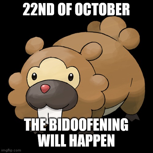 22nd | 22ND OF OCTOBER; THE BIDOOFENING WILL HAPPEN | image tagged in the bidoofening,end of the world,october 22nd | made w/ Imgflip meme maker