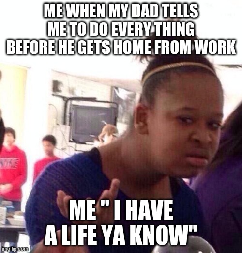 Black Girl Wat | ME WHEN MY DAD TELLS ME TO DO EVERY THING BEFORE HE GETS HOME FROM WORK; ME " I HAVE A LIFE YA KNOW" | image tagged in memes,black girl wat | made w/ Imgflip meme maker