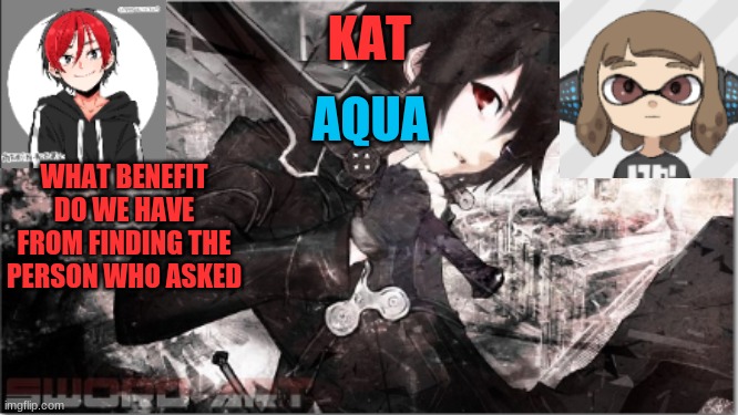 katxaqua | WHAT BENEFIT DO WE HAVE FROM FINDING THE PERSON WHO ASKED | image tagged in katxaqua | made w/ Imgflip meme maker