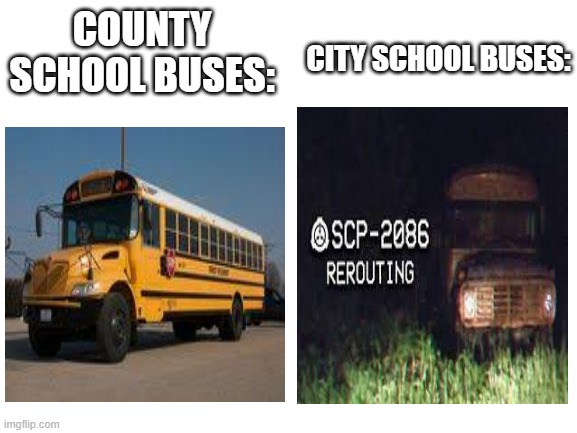 City School Buses Vs. County School Buses | CITY SCHOOL BUSES:; COUNTY SCHOOL BUSES: | image tagged in blank white template,scp | made w/ Imgflip meme maker