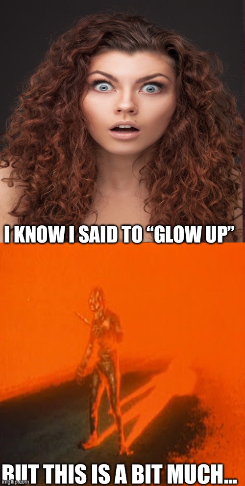 I KNOW I SAID TO “GLOW UP”; BUT THIS IS A BIT MUCH... | image tagged in glow,glow up,woman,creatures | made w/ Imgflip meme maker
