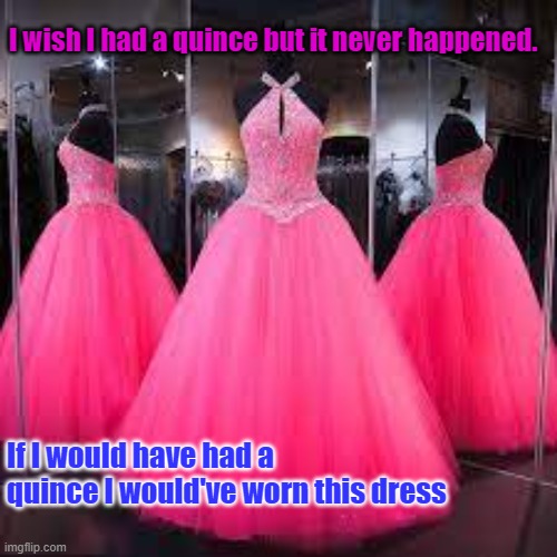 My Wish to a Quence | I wish I had a quince but it never happened. If I would have had a quince I would've worn this dress | image tagged in i wish | made w/ Imgflip meme maker