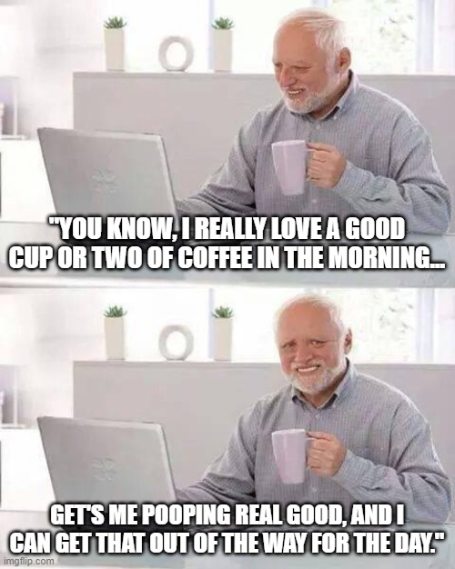 Hide The Pain TANK TV |  "YOU KNOW, I REALLY LOVE A GOOD CUP OR TWO OF COFFEE IN THE MORNING... GET'S ME POOPING REAL GOOD, AND I CAN GET THAT OUT OF THE WAY FOR THE DAY." | image tagged in memes,hide the pain harold,coffee memes | made w/ Imgflip meme maker