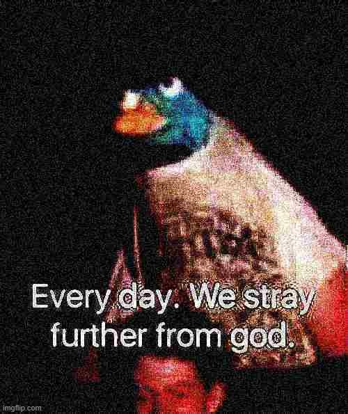 every day we stray further from god deep-fried 2 | image tagged in every day we stray further from god deep-fried 2 | made w/ Imgflip meme maker