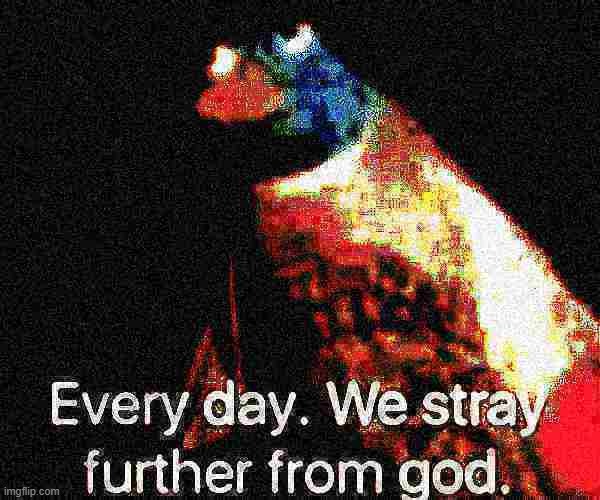 every day we stray further from god deep-fried 3 | image tagged in every day we stray further from god deep-fried 3 | made w/ Imgflip meme maker