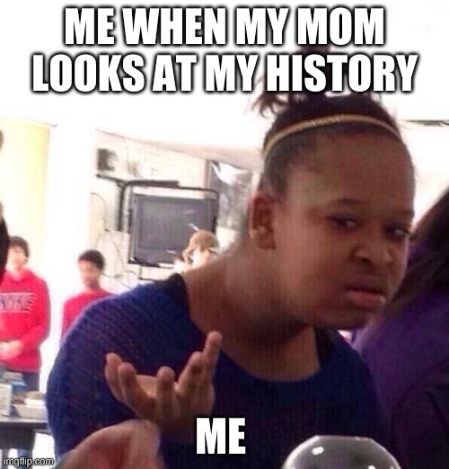 Black Girl Wat Meme | ME WHEN MY MOM LOOKS AT MY HISTORY; ME | image tagged in memes,black girl wat | made w/ Imgflip meme maker