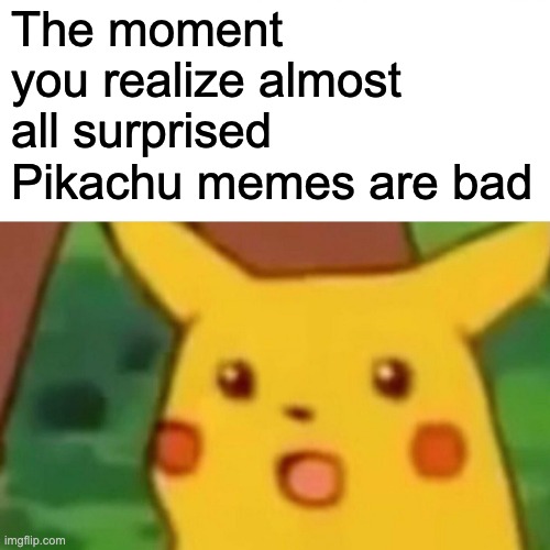 srsly tho | The moment you realize almost all surprised Pikachu memes are bad | image tagged in memes,surprised pikachu | made w/ Imgflip meme maker