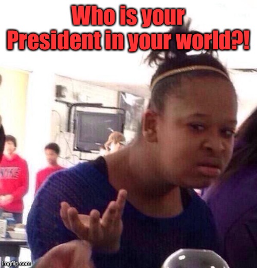 Black Girl Wat Meme | Who is your President in your world?! | image tagged in memes,black girl wat | made w/ Imgflip meme maker