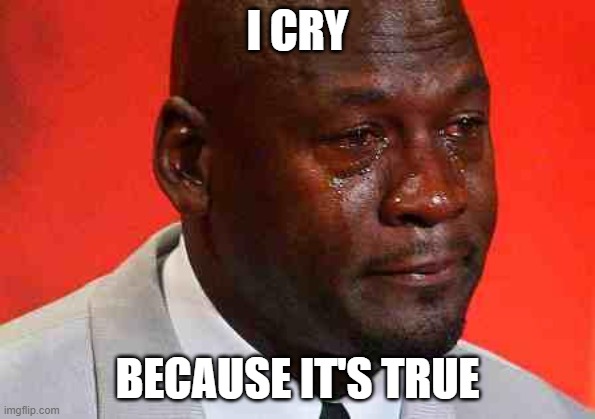 crying michael jordan | I CRY BECAUSE IT'S TRUE | image tagged in crying michael jordan | made w/ Imgflip meme maker