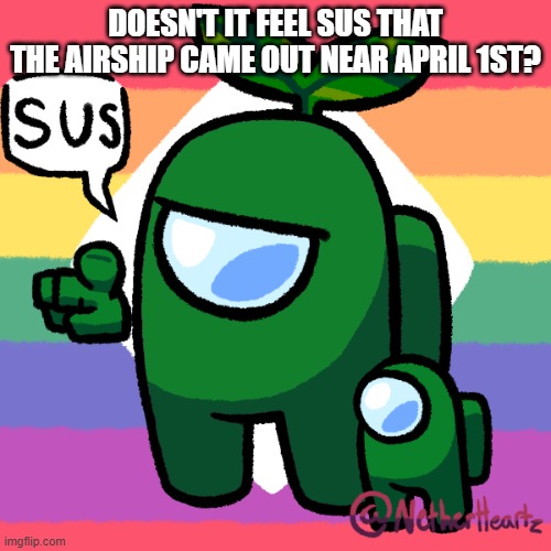 Sus Plant | DOESN'T IT FEEL SUS THAT THE AIRSHIP CAME OUT NEAR APRIL 1ST? | image tagged in sus plant | made w/ Imgflip meme maker