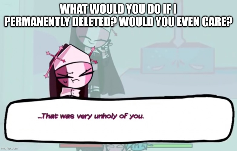 You shouldn’t | WHAT WOULD YOU DO IF I PERMANENTLY DELETED? WOULD YOU EVEN CARE? | image tagged in that was very unholy of you | made w/ Imgflip meme maker