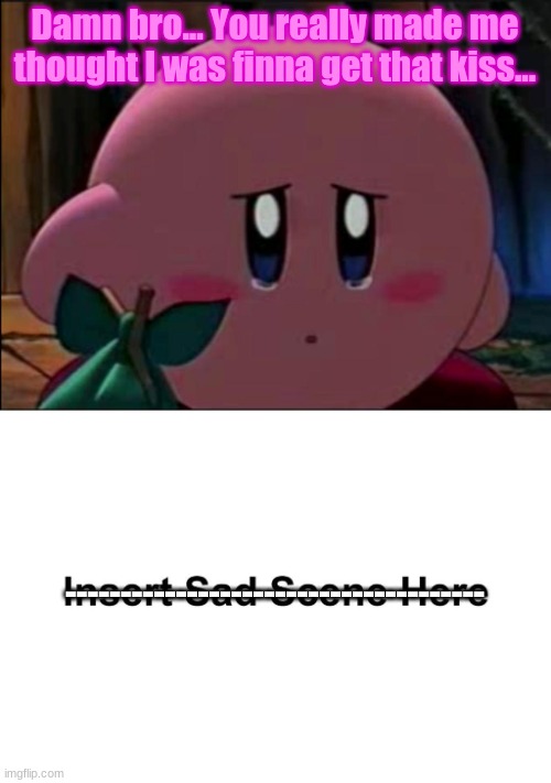 Kirby's Sad Reaction | Damn bro... You really made me thought I was finna get that kiss... -------------------------------------- | image tagged in kirby's sad reaction | made w/ Imgflip meme maker