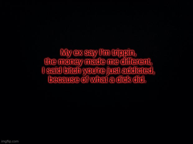 . | My ex say I'm trippin,
the money made me different,
I said bitch you're just addicted,
because of what a dick did. | made w/ Imgflip meme maker