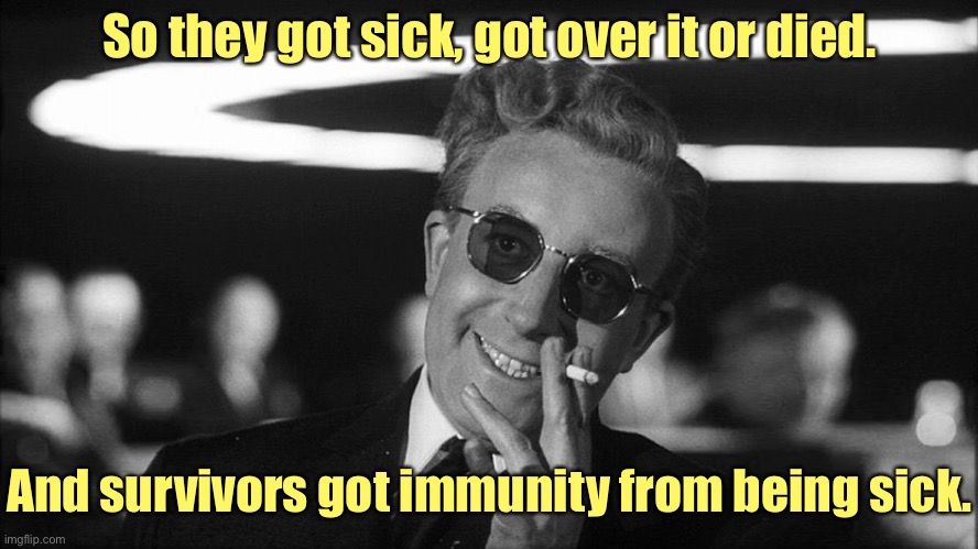 Doctor Strangelove says... | So they got sick, got over it or died. And survivors got immunity from being sick. | image tagged in doctor strangelove says | made w/ Imgflip meme maker