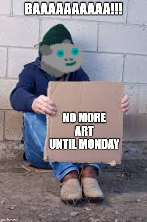 homeless sign | BAAAAAAAAAA!!! NO MORE ART UNTIL MONDAY | image tagged in homeless sign | made w/ Imgflip meme maker