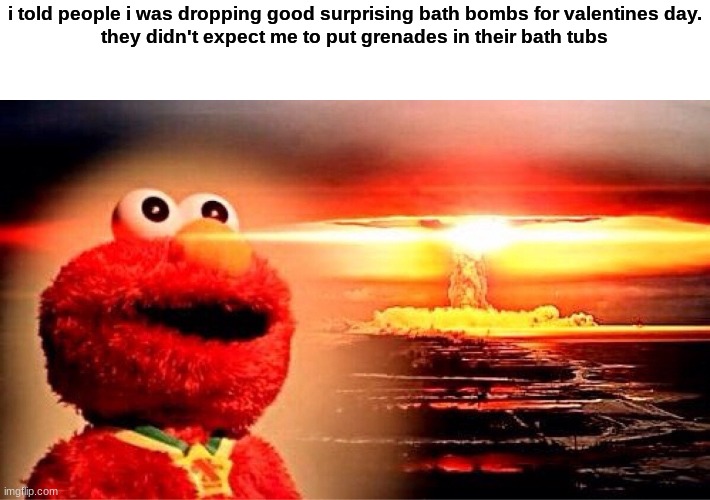 elmo nuclear explosion | i told people i was dropping good surprising bath bombs for valentines day.
they didn't expect me to put grenades in their bath tubs | image tagged in elmo nuclear explosion | made w/ Imgflip meme maker