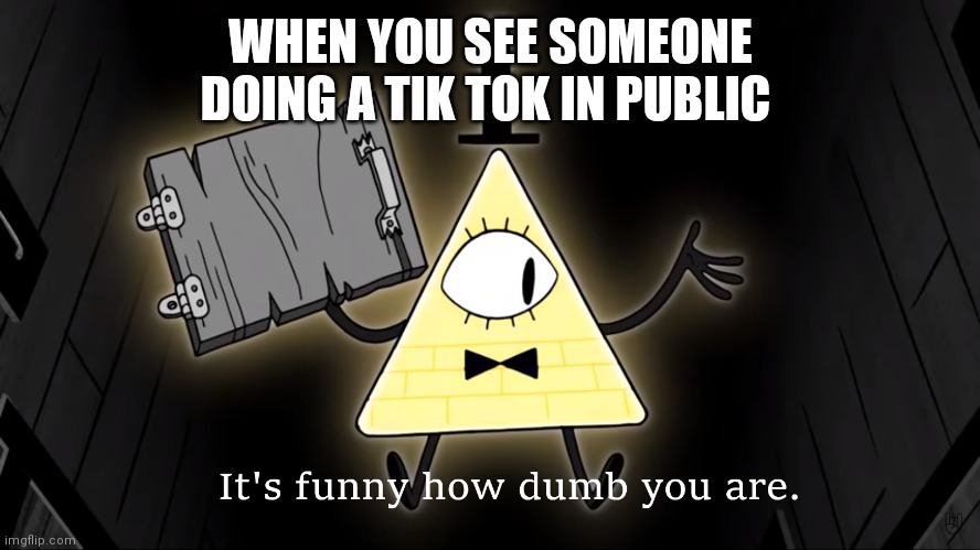 It's Funny How Dumb You Are Bill Cipher | WHEN YOU SEE SOMEONE DOING A TIK TOK IN PUBLIC | image tagged in it's funny how dumb you are bill cipher | made w/ Imgflip meme maker