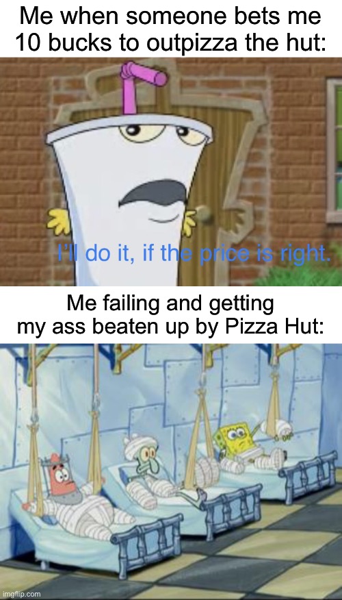 Me when someone bets me 10 bucks to outpizza the hut:; Me failing and getting my ass beaten up by Pizza Hut: | image tagged in i ll do it if the price is right,spongebob hospital | made w/ Imgflip meme maker